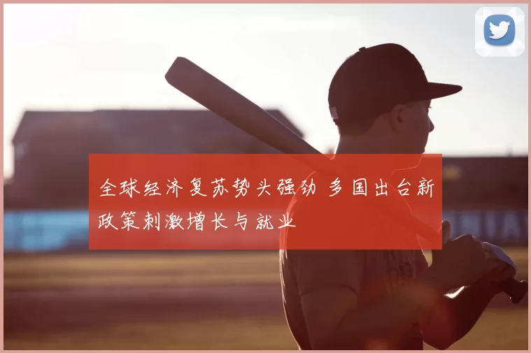 全球经济复苏势头强劲 多国出台新政策刺激增长与就业