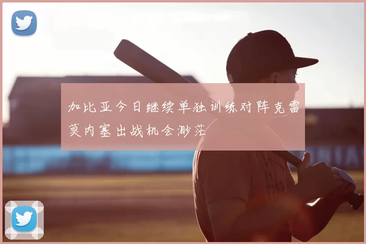 加比亚今日继续单独训练对阵克雷莫内塞出战机会渺茫