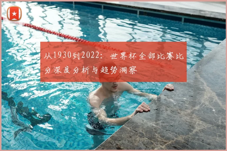 从1930到2022：世界杯全部比赛比分深度分析与趋势洞察