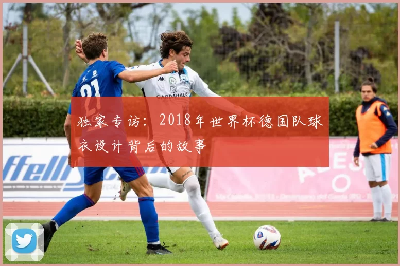 独家专访:2018年世界杯德国队球衣设计背后的故事