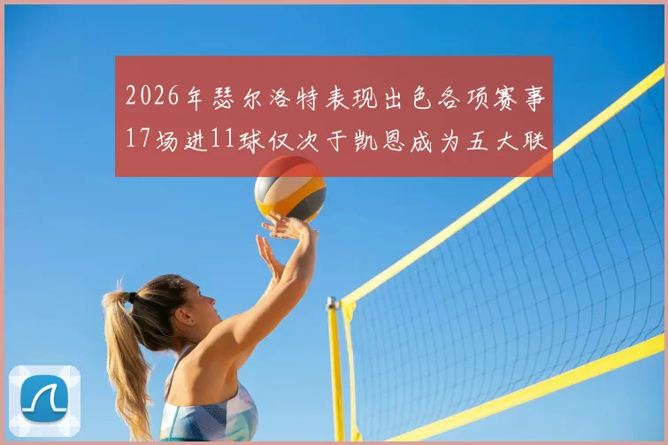 2026年瑟尔洛特表现出色各项赛事17场进11球仅次于凯恩成为五大联赛新星