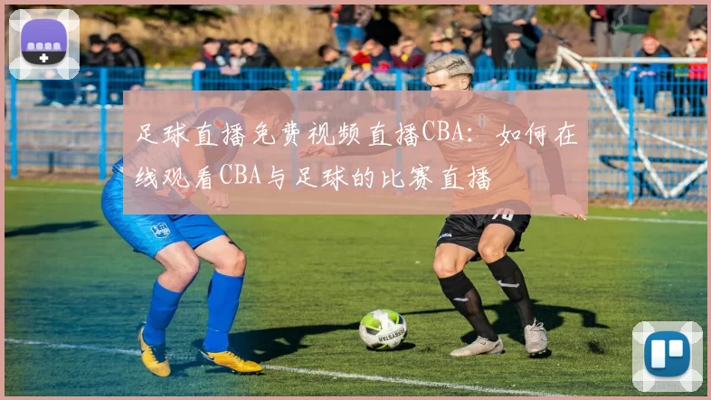 足球直播免费视频直播CBA：如何在线观看CBA与足球的比赛直播