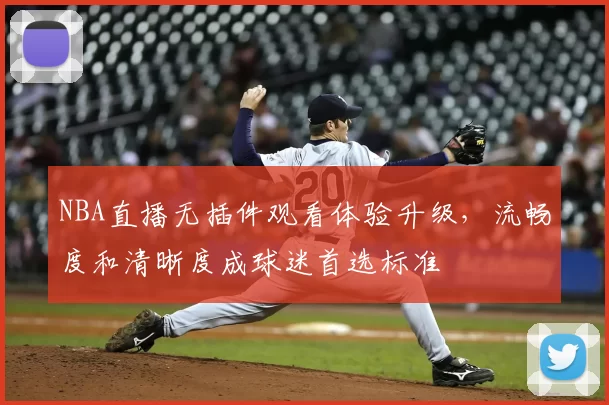 NBA直播无插件观看体验升级，流畅度和清晰度成球迷首选标准