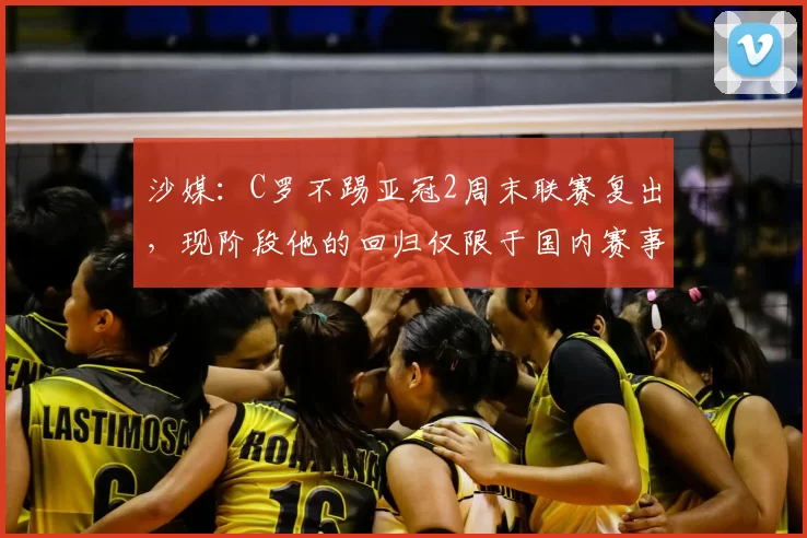 沙媒:C罗不踢亚冠2周末联赛复出,现阶段他的回归仅限于国内赛事