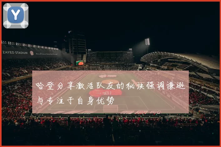 哈登分享激活队友的秘诀强调谦逊与专注于自身优势