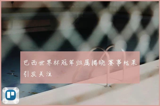 巴西世界杯冠军归属揭晓 赛事结果引发关注