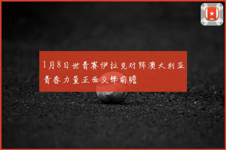 1月8日世青赛伊拉克对阵澳大利亚青春力量正面交锋前瞻