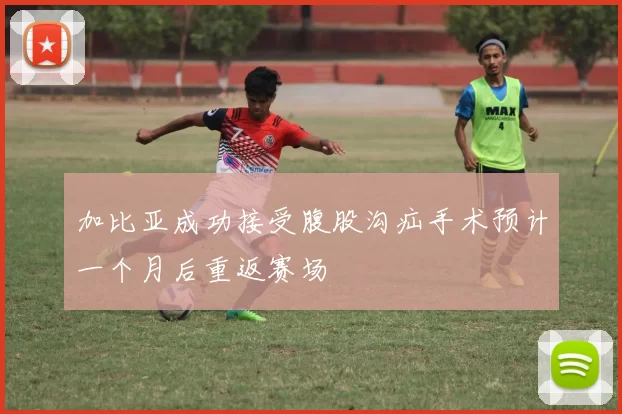 加比亚成功接受腹股沟疝手术预计一个月后重返赛场