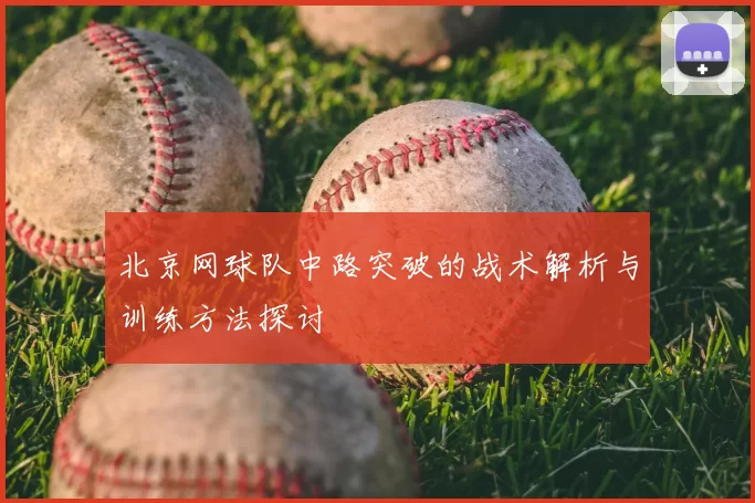 北京网球队中路突破的战术解析与训练方法探讨