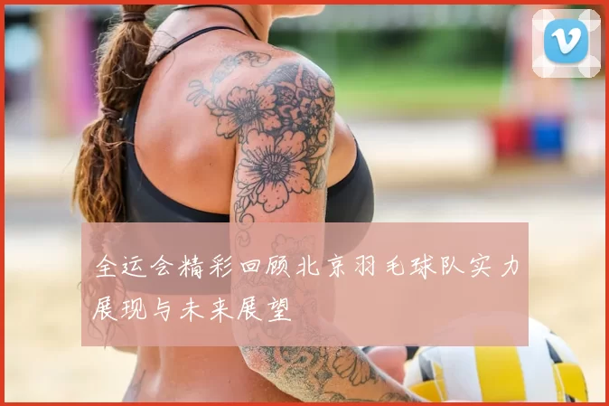 全运会精彩回顾北京羽毛球队实力展现与未来展望