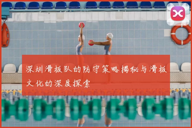 深圳滑板队的防守策略揭秘与滑板文化的深度探索