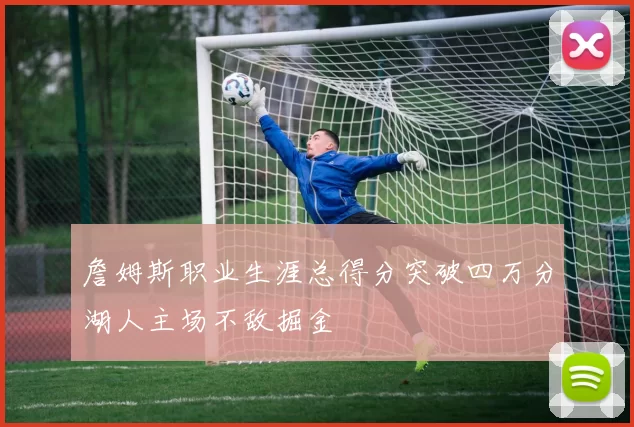 詹姆斯职业生涯总得分突破四万分湖人主场不敌掘金