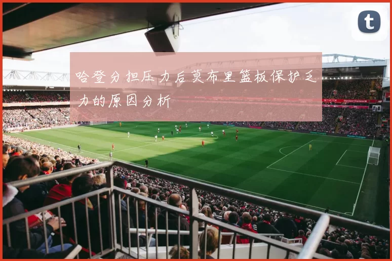 哈登分担压力后莫布里篮板保护乏力的原因分析
