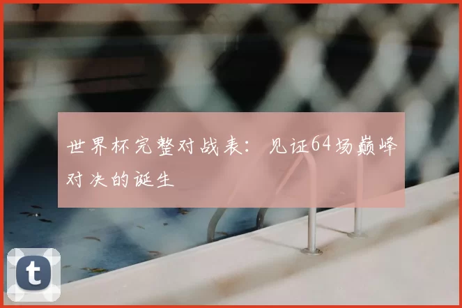 世界杯完整对战表：见证64场巅峰对决的诞生