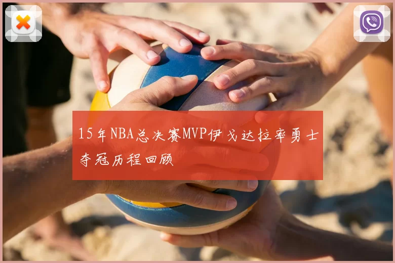 15年NBA总决赛MVP伊戈达拉率勇士夺冠历程回顾