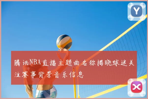 腾讯NBA直播主题曲名称揭晓球迷关注赛事背景音乐信息
