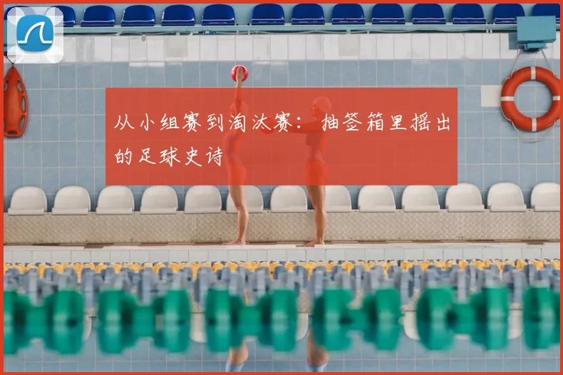 从小组赛到淘汰赛：抽签箱里摇出的足球史诗