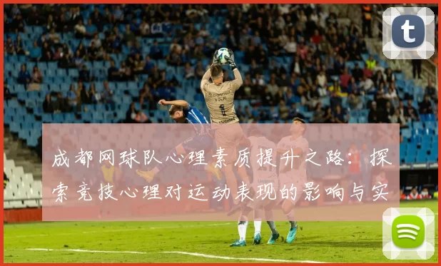 成都网球队心理素质提升之路:探索竞技心理对运动表现的影响与实践
