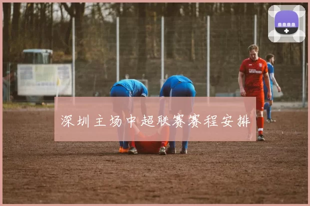 深圳主场中超联赛赛程安排