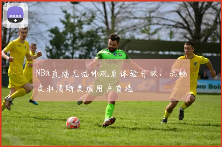 NBA直播无插件观看体验升级,流畅度和清晰度成用户首选