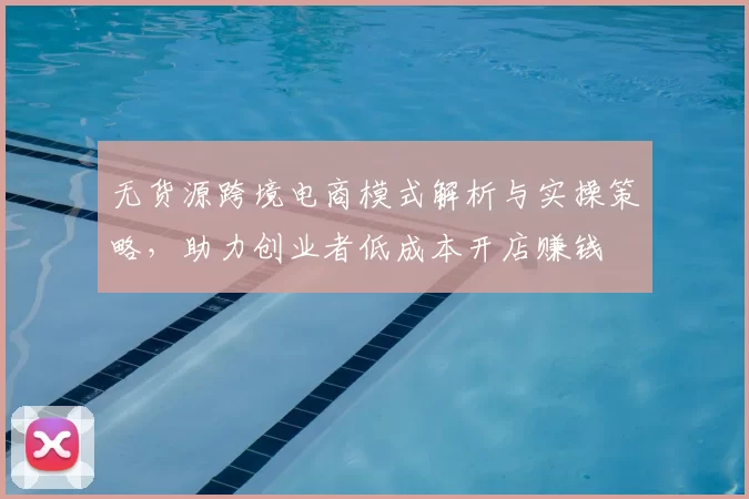 无货源跨境电商模式解析与实操策略,助力创业者低成本开店赚钱