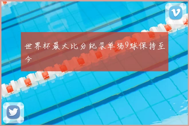 世界杯最大比分纪录单场9球保持至今