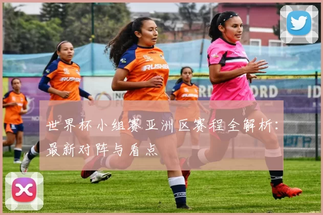 世界杯小组赛亚洲区赛程全解析：最新对阵与看点