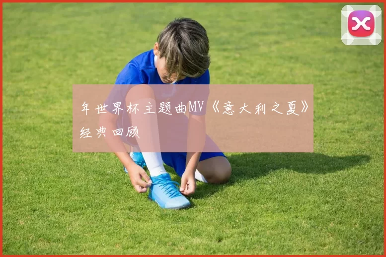 年世界杯主题曲MV《意大利之夏》经典回顾
