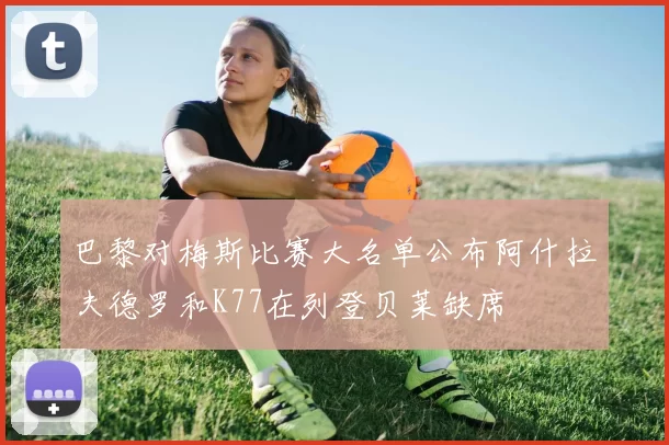 巴黎对梅斯比赛大名单公布阿什拉夫德罗和K77在列登贝莱缺席