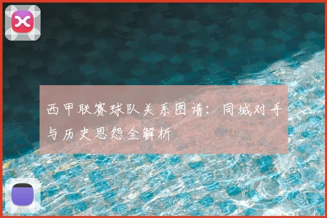 西甲联赛球队关系图谱:同城对手与历史恩怨全解析