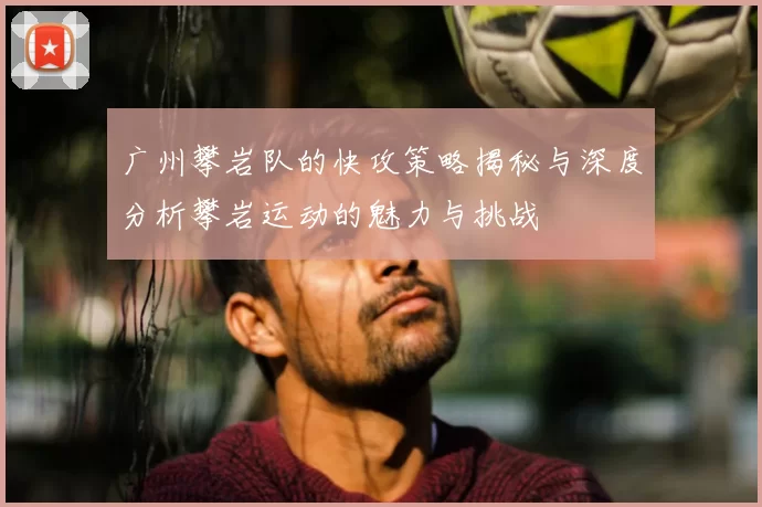 广州攀岩队的快攻策略揭秘与深度分析攀岩运动的魅力与挑战