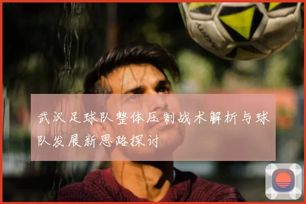 武汉足球队整体压制战术解析与球队发展新思路探讨