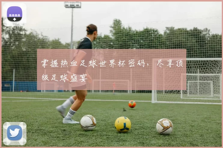 掌握热血足球世界杯密码，尽享顶级足球盛宴