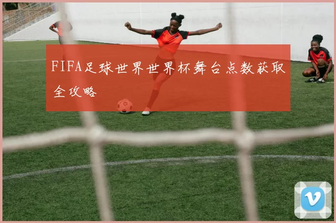 FIFA足球世界世界杯舞台点数获取全攻略