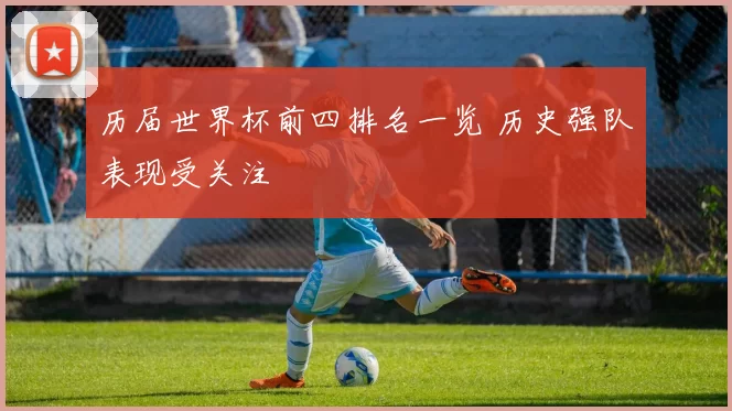 历届世界杯前四排名一览 历史强队表现受关注