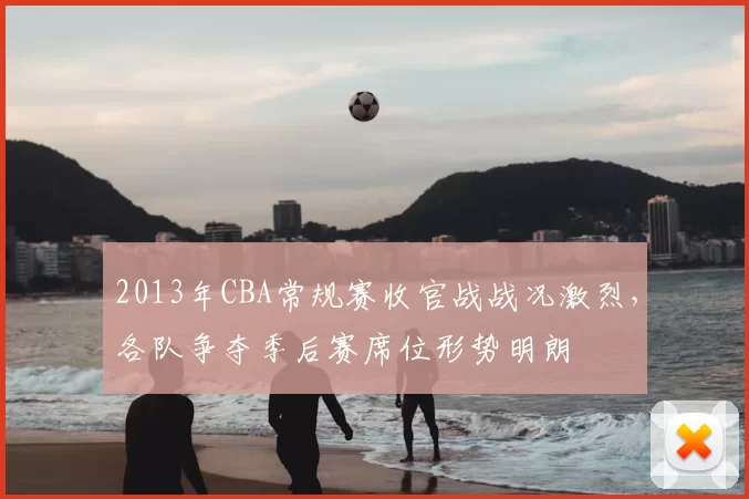 2013年CBA常规赛收官战战况激烈,各队争夺季后赛席位形势明朗