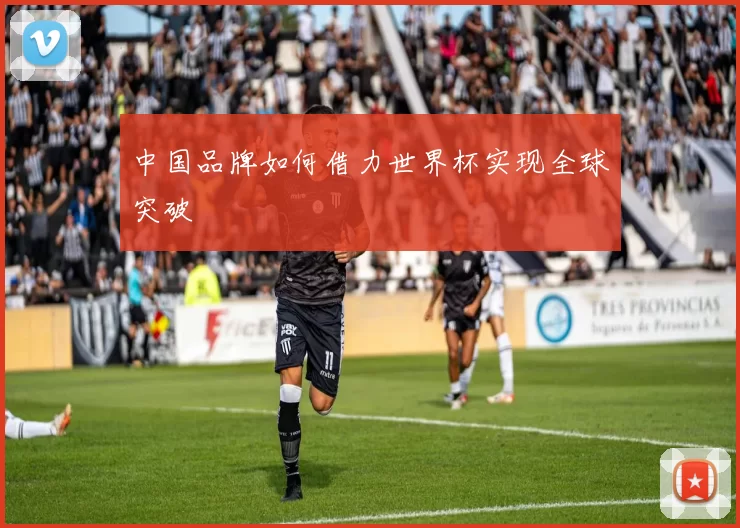 中国品牌如何借力世界杯实现全球突破