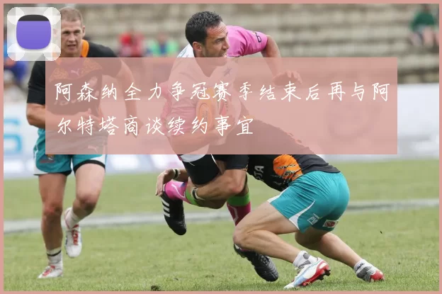 阿森纳全力争冠赛季结束后再与阿尔特塔商谈续约事宜