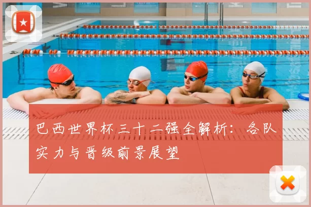 巴西世界杯三十二强全解析：各队实力与晋级前景展望