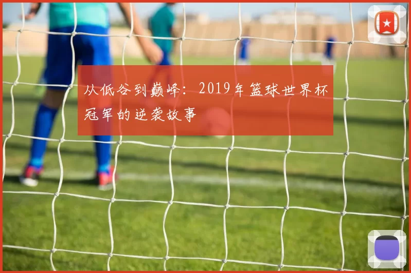 从低谷到巅峰：2019年篮球世界杯冠军的逆袭故事