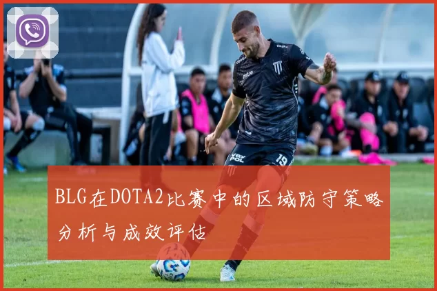 BLG在DOTA2比赛中的区域防守策略分析与成效评估