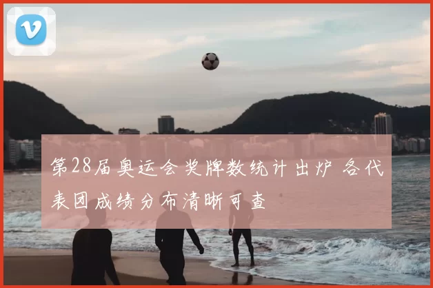 第28届奥运会奖牌数统计出炉 各代表团成绩分布清晰可查