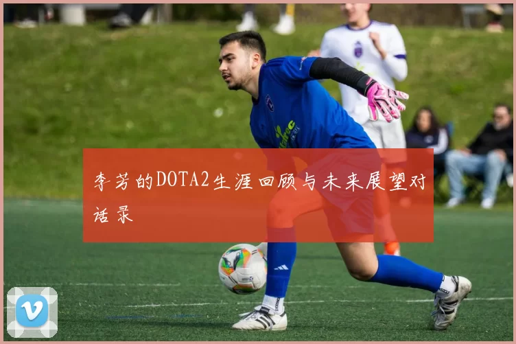 李芳的DOTA2生涯回顾与未来展望对话录