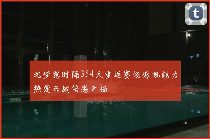 沈梦露时隔354天重返赛场感慨能为热爱而战倍感幸福