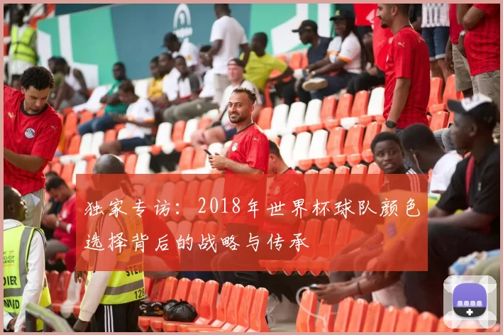 独家专访:2018年世界杯球队颜色选择背后的战略与传承