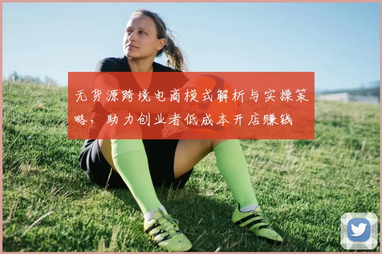 无货源跨境电商模式解析与实操策略,助力创业者低成本开店赚钱
