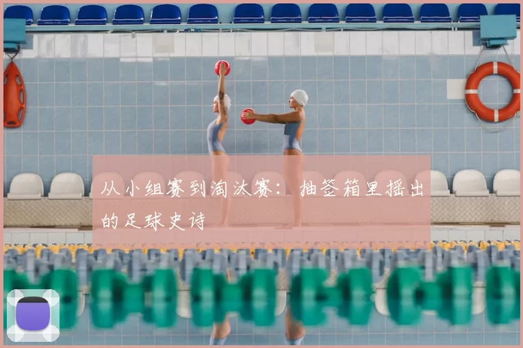 从小组赛到淘汰赛：抽签箱里摇出的足球史诗