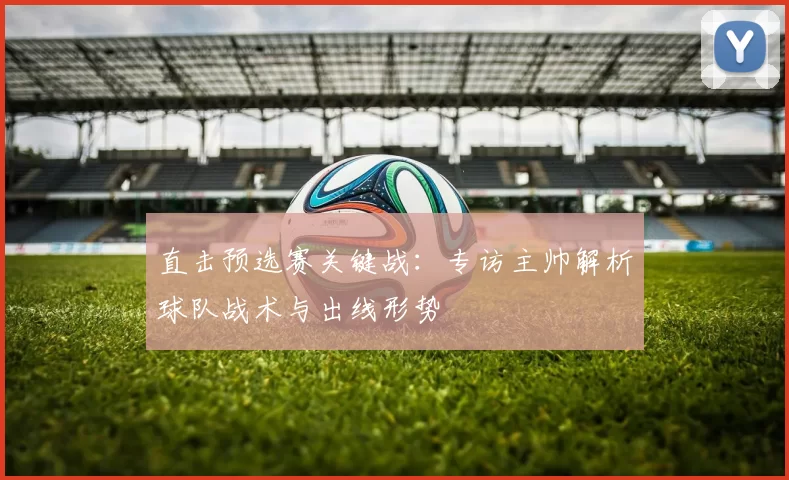 直击预选赛关键战:专访主帅解析球队战术与出线形势