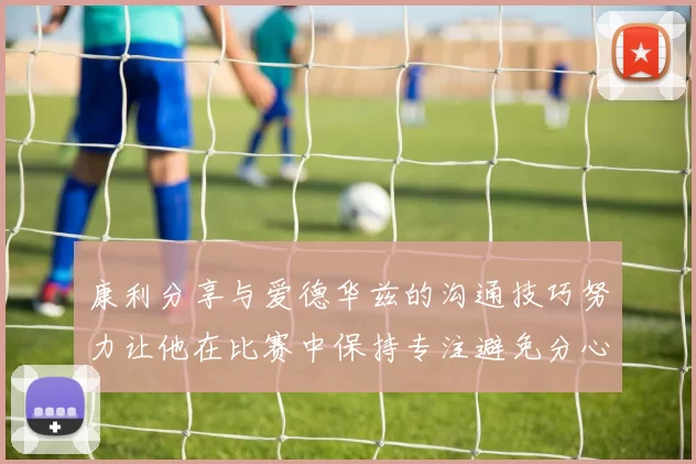 康利分享与爱德华兹的沟通技巧努力让他在比赛中保持专注避免分心