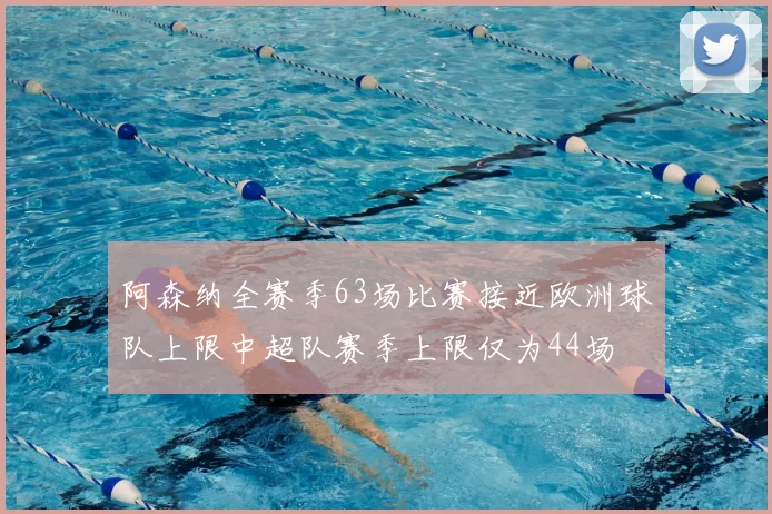 阿森纳全赛季63场比赛接近欧洲球队上限中超队赛季上限仅为44场